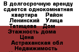 В долгосрочную аренду сдается однокомнатная  квартира  › Район ­ Ленинский › Улица ­ Татищева › Дом ­ 9 › Этажность дома ­ 5 › Цена ­ 11 500 - Астраханская обл. Недвижимость » Квартиры аренда   . Астраханская обл.